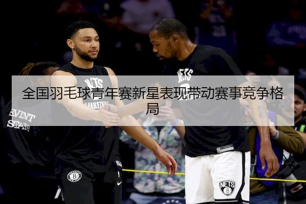 全国羽毛球青年赛新星表现带动赛事竞争格局